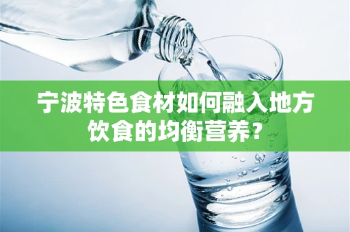 宁波特色食材如何融入地方饮食的均衡营养？