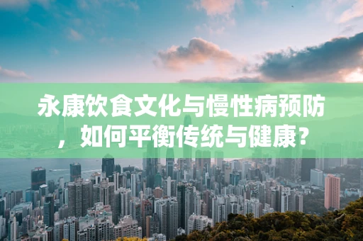 永康饮食文化与慢性病预防，如何平衡传统与健康？