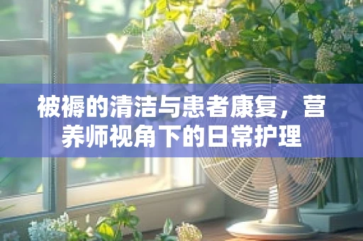 被褥的清洁与患者康复，营养师视角下的日常护理