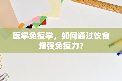 医学免疫学，如何通过饮食增强免疫力？