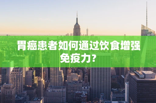 胃癌患者如何通过饮食增强免疫力？