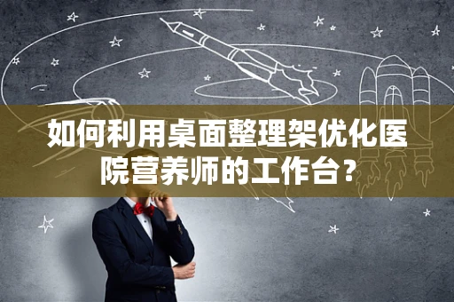 如何利用桌面整理架优化医院营养师的工作台？