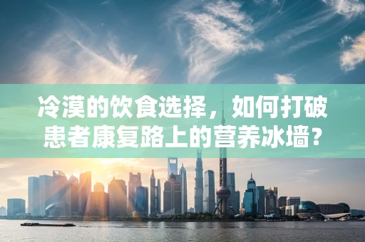 冷漠的饮食选择，如何打破患者康复路上的营养冰墙？