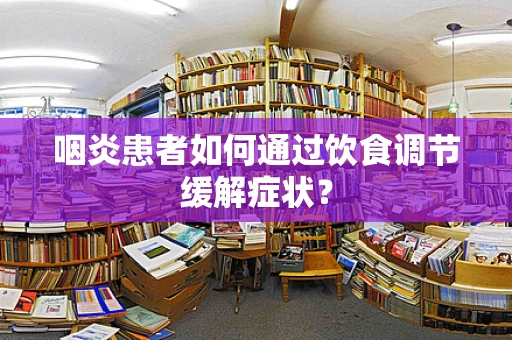 咽炎患者如何通过饮食调节缓解症状？