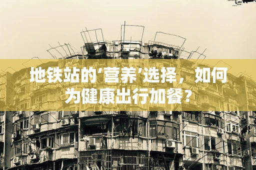 地铁站的‘营养’选择，如何为健康出行加餐？