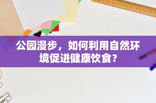 公园漫步，如何利用自然环境促进健康饮食？