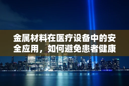 金属材料在医疗设备中的安全应用，如何避免患者健康风险？