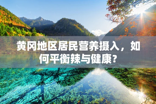 黄冈地区居民营养摄入，如何平衡辣与健康？