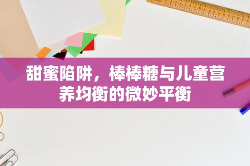 甜蜜陷阱，棒棒糖与儿童营养均衡的微妙平衡