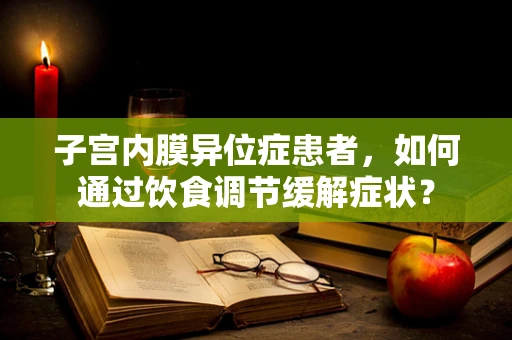 子宫内膜异位症患者，如何通过饮食调节缓解症状？