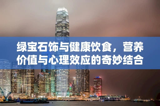 绿宝石饰与健康饮食，营养价值与心理效应的奇妙结合