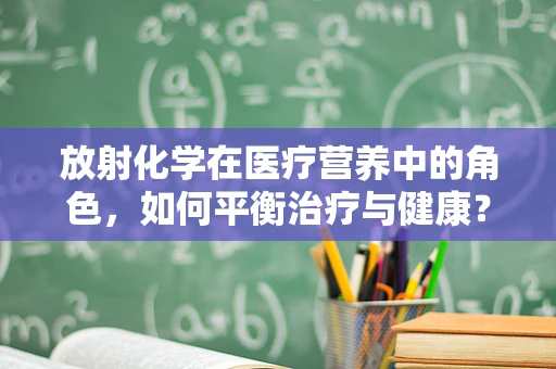 放射化学在医疗营养中的角色，如何平衡治疗与健康？