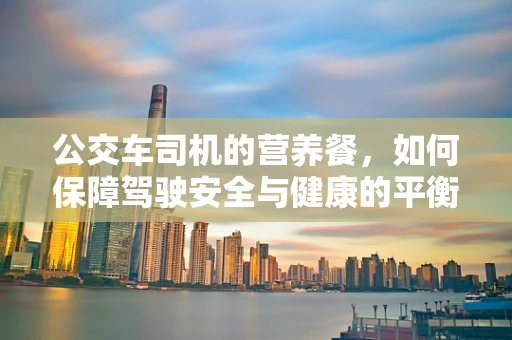 公交车司机的营养餐，如何保障驾驶安全与健康的平衡？