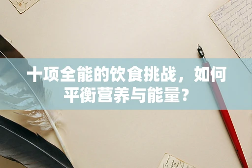 十项全能的饮食挑战，如何平衡营养与能量？