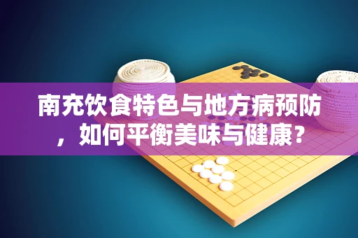南充饮食特色与地方病预防，如何平衡美味与健康？