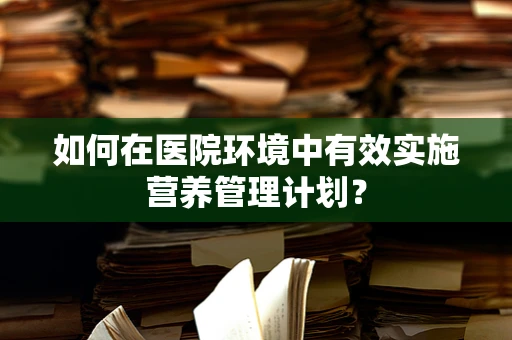 如何在医院环境中有效实施营养管理计划？
