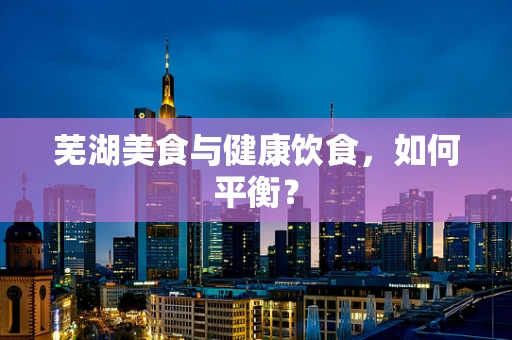 芜湖美食与健康饮食，如何平衡？