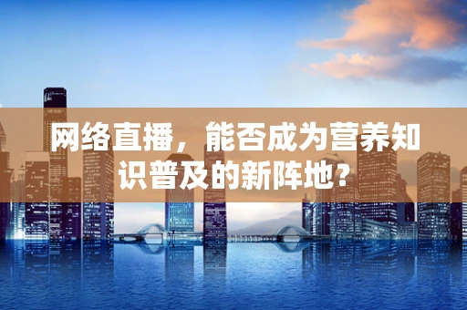 网络直播，能否成为营养知识普及的新阵地？