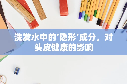 洗发水中的‘隐形’成分，对头皮健康的影响