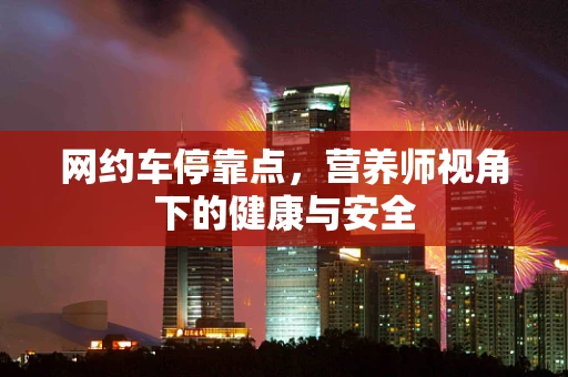 网约车停靠点，营养师视角下的健康与安全