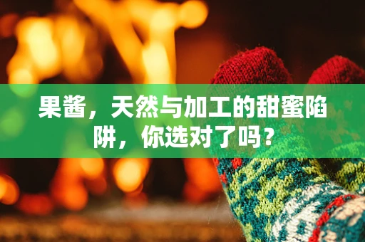果酱，天然与加工的甜蜜陷阱，你选对了吗？