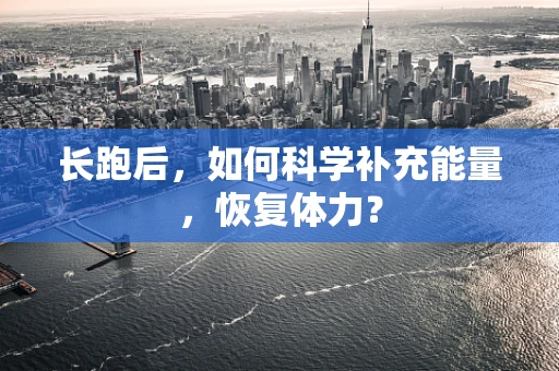 长跑后，如何科学补充能量，恢复体力？