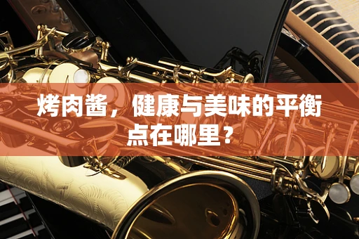 烤肉酱，健康与美味的平衡点在哪里？