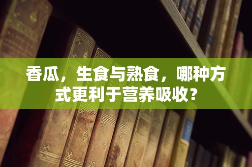 香瓜，生食与熟食，哪种方式更利于营养吸收？
