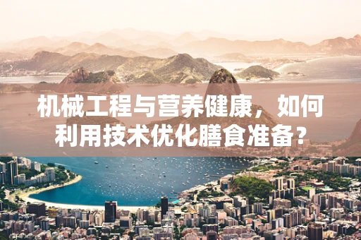 机械工程与营养健康，如何利用技术优化膳食准备？