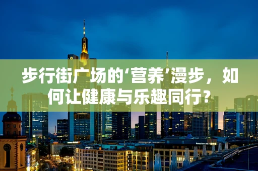 步行街广场的‘营养’漫步，如何让健康与乐趣同行？