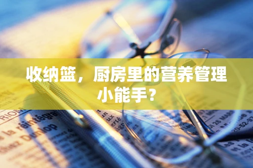 收纳篮，厨房里的营养管理小能手？