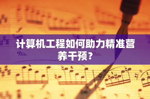 计算机工程如何助力精准营养干预？