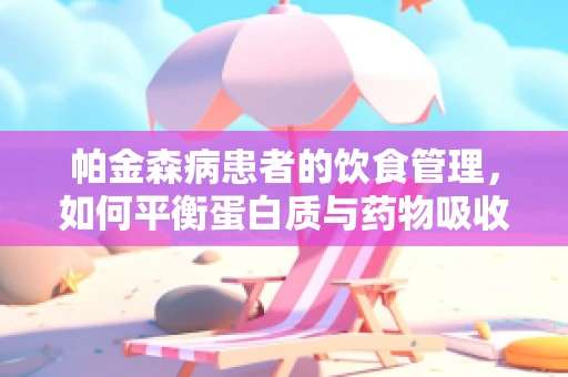 帕金森病患者的饮食管理，如何平衡蛋白质与药物吸收？