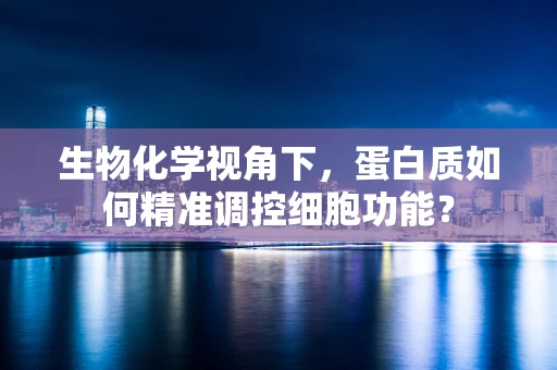 生物化学视角下，蛋白质如何精准调控细胞功能？