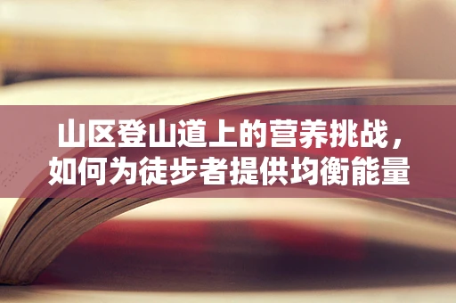 山区登山道上的营养挑战，如何为徒步者提供均衡能量补给？