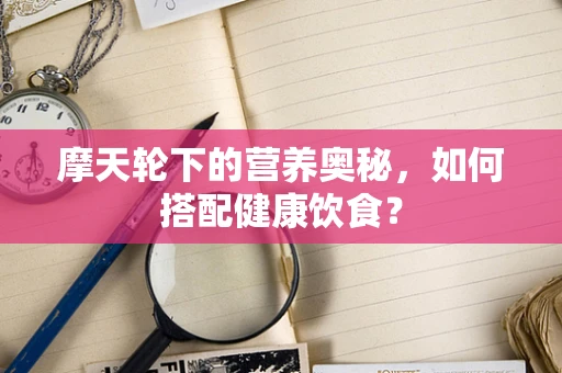 摩天轮下的营养奥秘，如何搭配健康饮食？