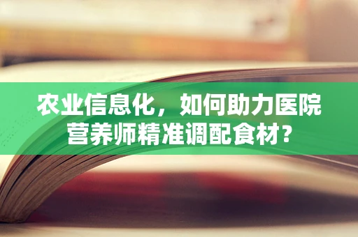 农业信息化，如何助力医院营养师精准调配食材？