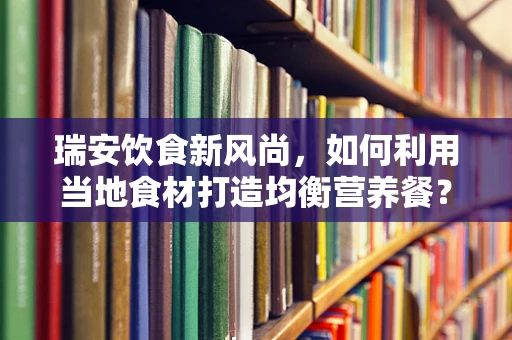 瑞安饮食新风尚，如何利用当地食材打造均衡营养餐？