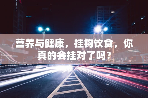 营养与健康，挂钩饮食，你真的会挂对了吗？