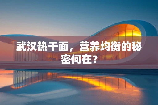 武汉热干面，营养均衡的秘密何在？