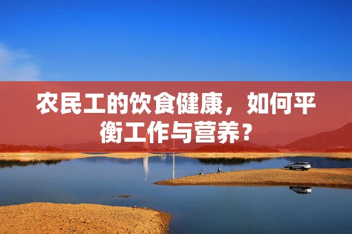 农民工的饮食健康，如何平衡工作与营养？
