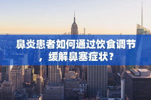 鼻炎患者如何通过饮食调节，缓解鼻塞症状？