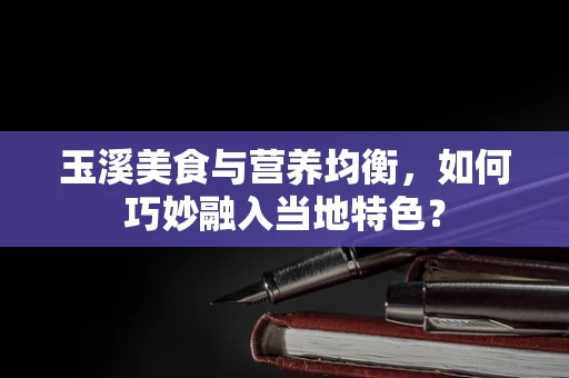 玉溪美食与营养均衡，如何巧妙融入当地特色？