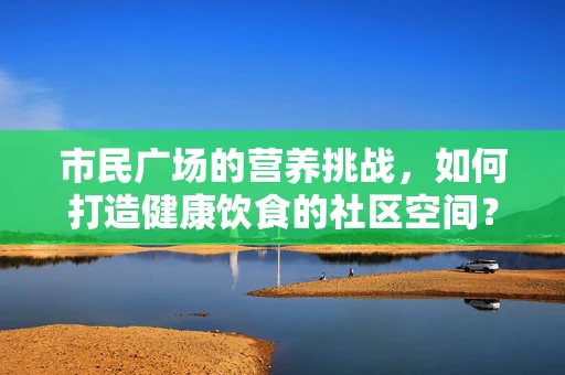 市民广场的营养挑战，如何打造健康饮食的社区空间？