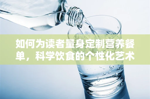 如何为读者量身定制营养餐单，科学饮食的个性化艺术