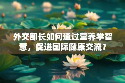 外交部长如何通过营养学智慧，促进国际健康交流？
