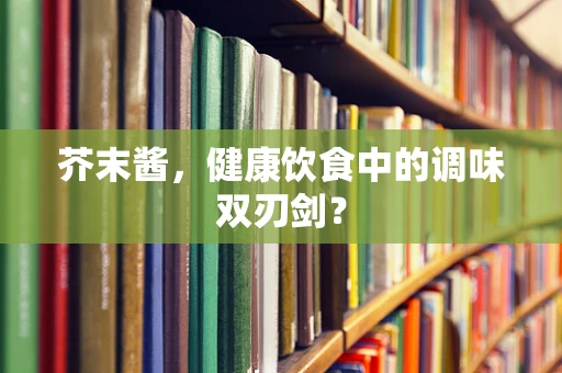 芥末酱，健康饮食中的调味双刃剑？