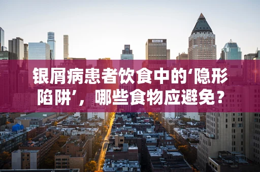 银屑病患者饮食中的‘隐形陷阱’，哪些食物应避免？