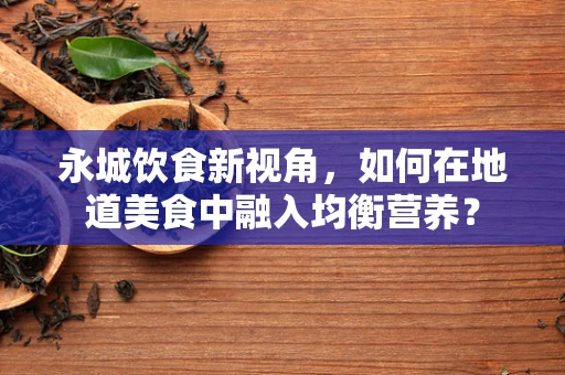 永城饮食新视角，如何在地道美食中融入均衡营养？