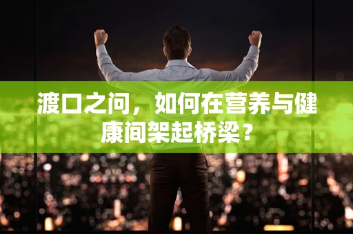 渡口之问，如何在营养与健康间架起桥梁？